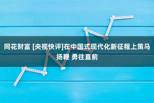 同花财富 [央视快评]在中国式现代化新征程上策马扬鞭 勇往直前