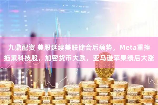 九鼎配资 美股延续美联储会后颓势，Meta重挫拖累科技股，加密货币大跌，亚马逊苹果绩后大涨