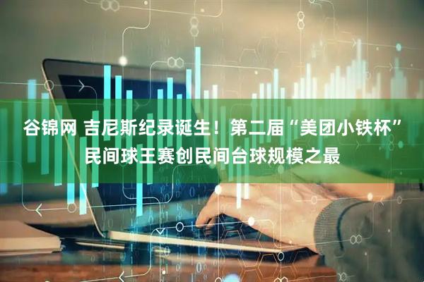 谷锦网 吉尼斯纪录诞生！第二届“美团小铁杯”民间球王赛创民间台球规模之最
